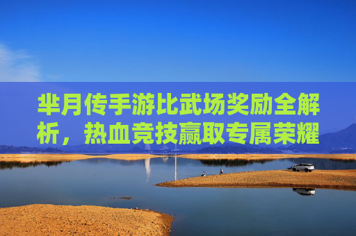 芈月传手游比武场奖励全解析,热血竞技赢取专属荣耀与丰厚福利! 芈月传手游比武场奖励全解析,热血竞技赢取专属荣耀与丰厚福利!