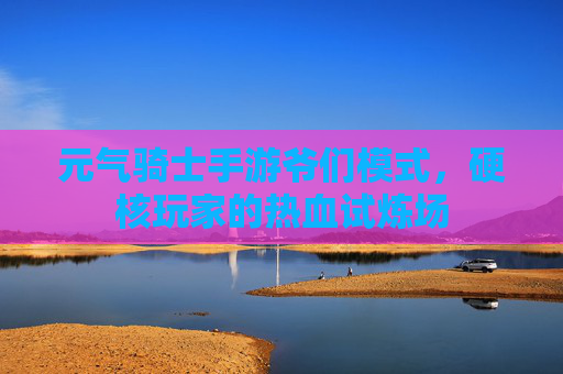 元气骑士手游爷们模式,硬核玩家的热血试炼场 元气骑士手游爷们模式,硬核玩家的热血试炼场