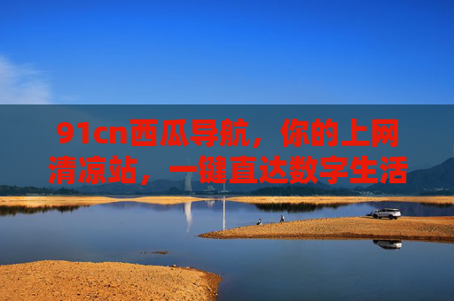 91cn西瓜导航,你的上网清凉站,一键直达数字生活新入口 91cn西瓜导航,你的上网清凉站,一键直达数字生活新入口