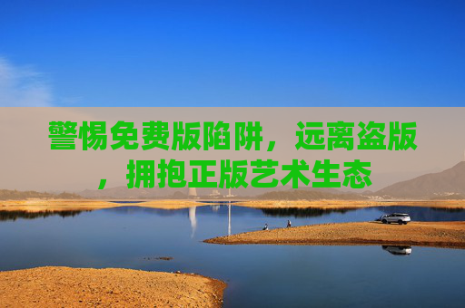 警惕免费版陷阱,远离盗版,拥抱正版艺术生态 警惕免费版陷阱,远离盗版,拥抱正版艺术生态