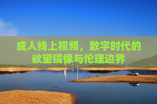 成人线上视频,数字时代的欲望镜像与伦理边界 成人线上视频,数字时代的欲望镜像与伦理边界