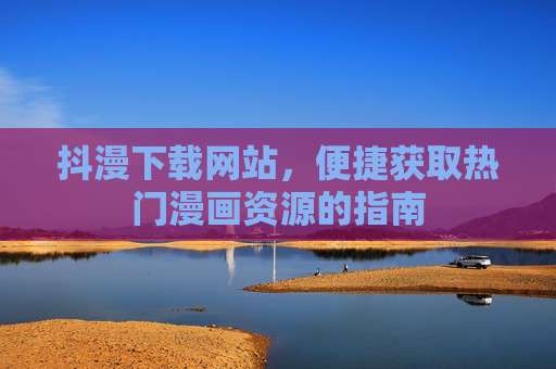 抖漫下载网站,便捷获取热门漫画资源的指南 抖漫下载网站,便捷获取热门漫画资源的指南