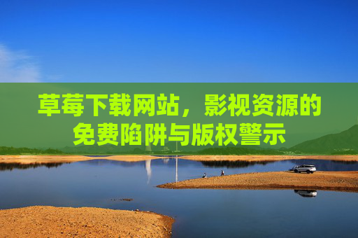 草莓下载网站,影视资源的免费陷阱与版权警示 草莓下载网站,影视资源的免费陷阱与版权警示
