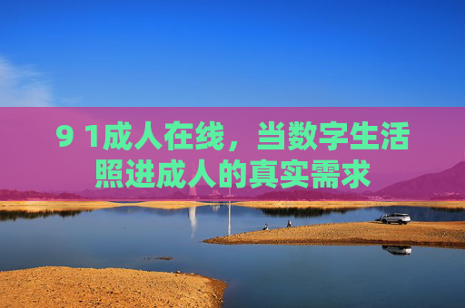 9 1成人在线,当数字生活照进成人的真实需求 9 1成人在线,当数字生活照进成人的真实需求