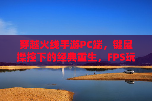 穿越火线手游PC端,键鼠操控下的经典重生,FPS玩家的新主场 穿越火线手游PC端,键鼠操控下的经典重生,FPS玩家的新主场