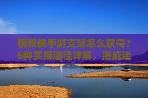 钢铁侠手游支架怎么获得?5种实用途径详解,漫威迷速速收藏! 钢铁侠手游支架怎么获得?5种实用途径详解,漫威迷速速收藏!