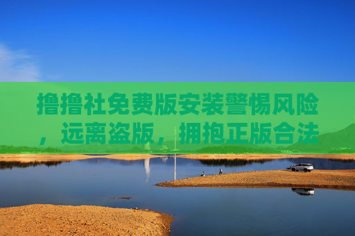 撸撸社免费版安装警惕风险,远离盗版,拥抱正版合法渠道 撸撸社免费版安装警惕风险,远离盗版,拥抱正版合法渠道