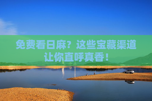 免费看日麻？这些宝藏渠道让你直呼真香！