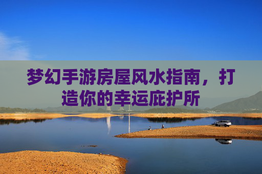 梦幻手游房屋风水指南，打造你的幸运庇护所