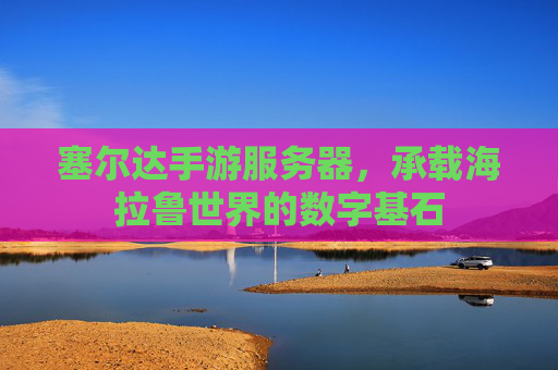 塞尔达手游服务器,承载海拉鲁世界的数字基石 塞尔达手游服务器,承载海拉鲁世界的数字基石