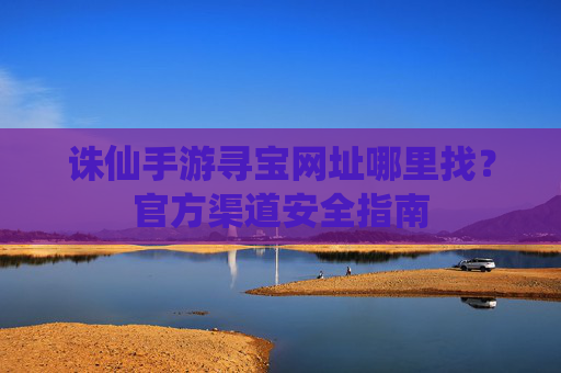 诛仙手游寻宝网址哪里找？官方渠道安全指南