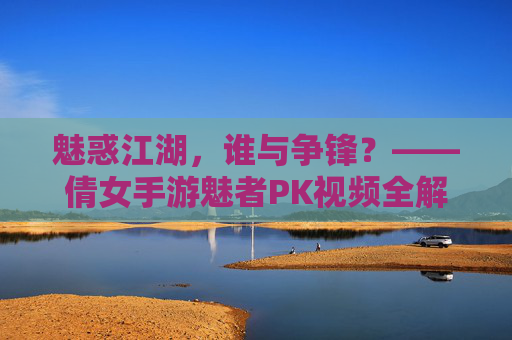 魅惑江湖，谁与争锋？——倩女手游魅者PK视频全解析