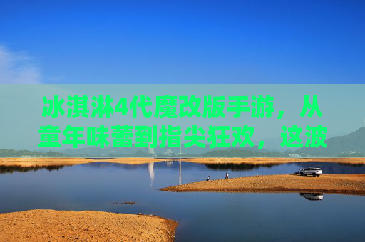 冰淇淋4代魔改版手游，从童年味蕾到指尖狂欢，这波回忆杀我先冲了！