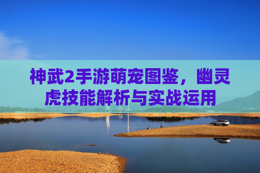 神武2手游萌宠图鉴,幽灵虎技能解析与实战运用 神武2手游萌宠图鉴,幽灵虎技能解析与实战运用