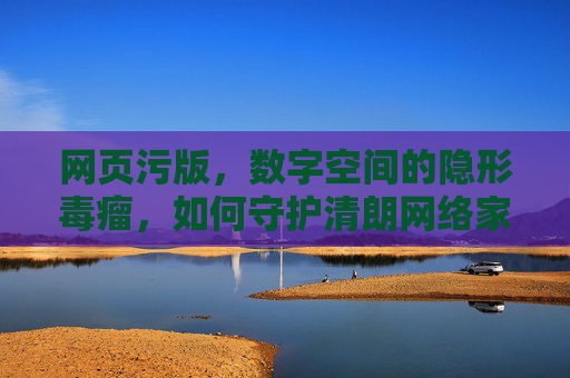 网页污版,数字空间的隐形毒瘤,如何守护清朗网络家园? 网页污版,数字空间的隐形毒瘤,如何守护清朗网络家园?