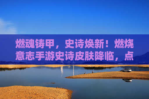 燃魂铸甲,史诗焕新!燃烧意志手游史诗皮肤降临,点燃你的战斗之魂 燃魂铸甲,史诗焕新!燃烧意志手游史诗皮肤降临,点燃你的战斗之魂
