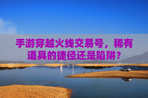 手游穿越火线交易号，稀有道具的捷径还是陷阱？