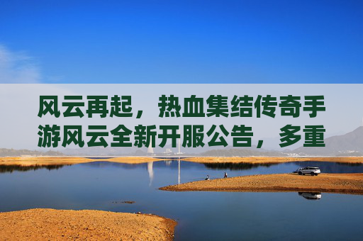 风云再起,热血集结传奇手游风云全新开服公告,多重豪礼等你来战! 风云再起,热血集结传奇手游风云全新开服公告,多重豪礼等你来战!