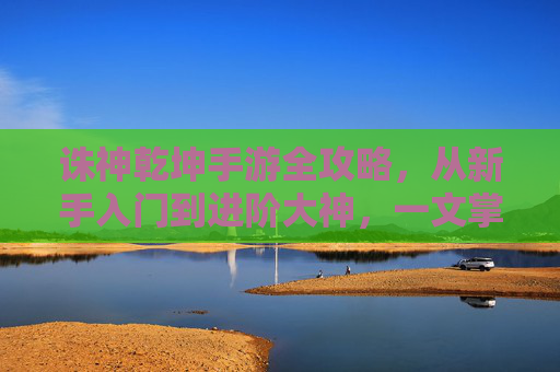 诛神乾坤手游全攻略,从新手入门到进阶大神,一文掌握核心技巧 诛神乾坤手游全攻略,从新手入门到进阶大神,一文掌握核心技巧