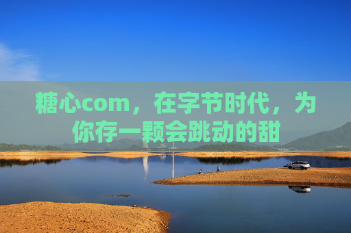 糖心com,在字节时代,为你存一颗会跳动的甜 糖心com,在字节时代,为你存一颗会跳动的甜
