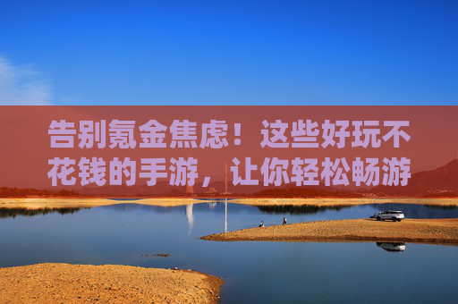 告别氪金焦虑!这些好玩不花钱的手游,让你轻松畅游游戏世界 告别氪金焦虑!这些好玩不花钱的手游,让你轻松畅游游戏世界