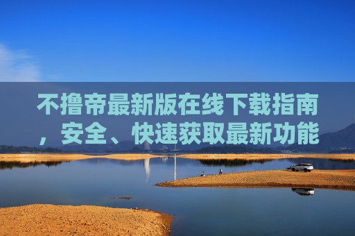 不撸帝最新版在线下载指南,安全、快速获取最新功能体验 不撸帝最新版在线下载指南,安全、快速获取最新功能体验