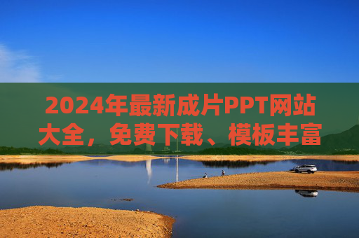 2024年最新成片PPT网站大全,免费下载、模板丰富、超实用整理 2024年最新成片PPT网站大全,免费下载、模板丰富、超实用整理