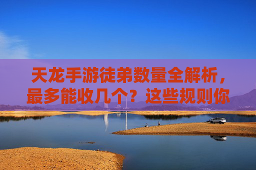 天龙手游徒弟数量全解析，最多能收几个？这些规则你必须知道！