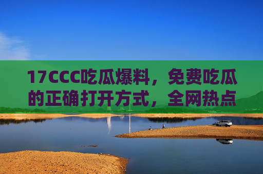 17CCC吃瓜爆料,免费吃瓜的正确打开方式,全网热点一手掌握! 17CCC吃瓜爆料,免费吃瓜的正确打开方式,全网热点一手掌握!