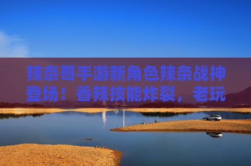 辣条哥手游新角色辣条战神登场!香辣技能炸裂,老玩家,这才是童年回忆的终极形态! 辣条哥手游新角色辣条战神登场!香辣技能炸裂,老玩家,这才是童年回忆的终极形态!
