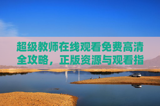 超级教师在线观看免费高清全攻略,正版资源与观看指南 超级教师在线观看免费高清全攻略,正版资源与观看指南