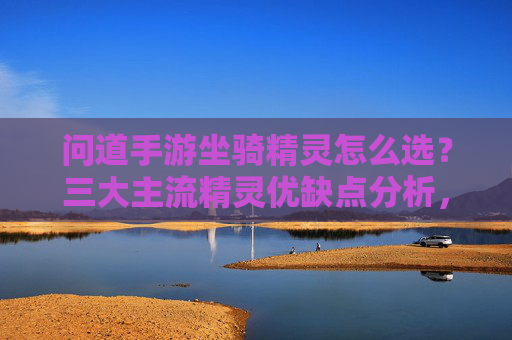 问道手游坐骑精灵怎么选?三大主流精灵优缺点分析,助你战力飙升! 问道手游坐骑精灵怎么选?三大主流精灵优缺点分析,助你战力飙升!