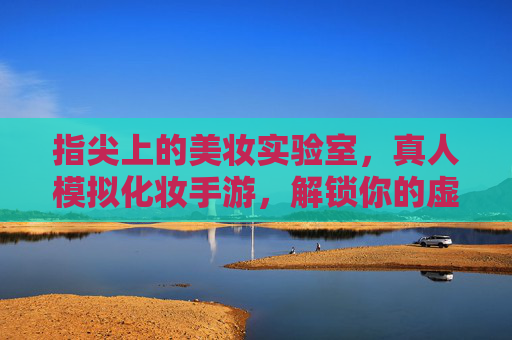 指尖上的美妆实验室,真人模拟化妆手游,解锁你的虚拟化妆间自由! 指尖上的美妆实验室,真人模拟化妆手游,解锁你的虚拟化妆间自由!