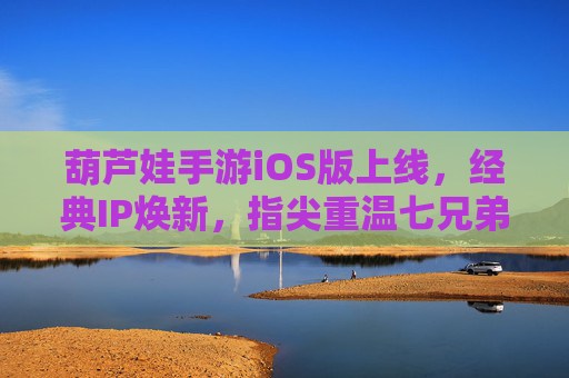 葫芦娃手游iOS版上线,经典IP焕新,指尖重温七兄弟热血童年 葫芦娃手游iOS版上线,经典IP焕新,指尖重温七兄弟热血童年