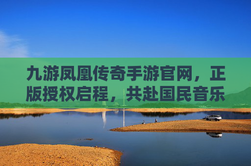 九游凤凰传奇手游官网,正版授权启程,共赴国民音乐传奇新篇章 九游凤凰传奇手游官网,正版授权启程,共赴国民音乐传奇新篇章