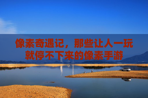 像素奇遇记,那些让人一玩就停不下来的像素手游 像素奇遇记,那些让人一玩就停不下来的像素手游