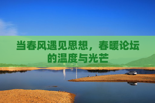 当春风遇见思想,春暖论坛的温度与光芒 当春风遇见思想,春暖论坛的温度与光芒