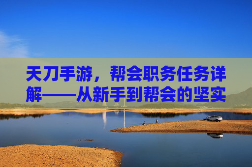 天刀手游,帮会职务任务详解——从新手到帮会的坚实基石 天刀手游,帮会职务任务详解——从新手到帮会的坚实基石
