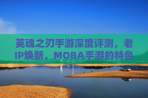 英魂之刃手游深度评测，老IP焕新，MOBA手游的特色派体验