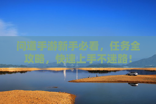 问道手游新手必看,任务全攻略,快速上手不迷路! 问道手游新手必看,任务全攻略,快速上手不迷路!