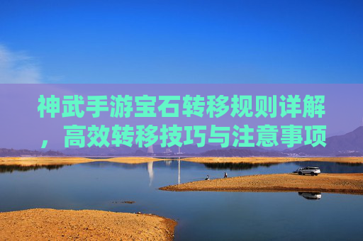 神武手游宝石转移规则详解,高效转移技巧与注意事项 神武手游宝石转移规则详解,高效转移技巧与注意事项