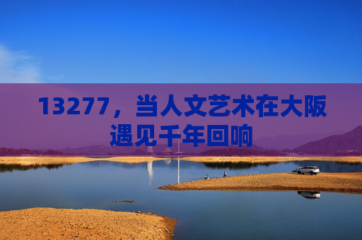 13277,当人文艺术在大阪遇见千年回响 13277,当人文艺术在大阪遇见千年回响