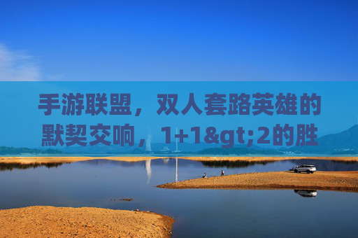 手游联盟,双人套路英雄的默契交响,1+1>2的胜利密码 手游联盟,双人套路英雄的默契交响,1+1>2的胜利密码
