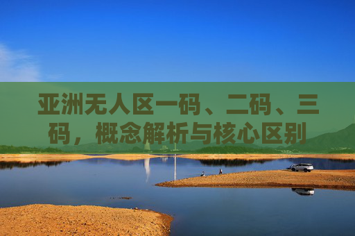 亚洲无人区一码、二码、三码,概念解析与核心区别 亚洲无人区一码、二码、三码,概念解析与核心区别