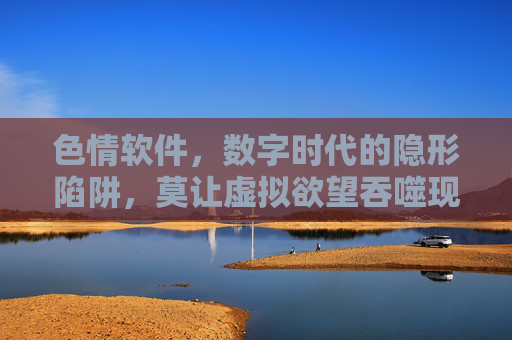 色情软件,数字时代的隐形陷阱,莫让虚拟欲望吞噬现实生活 色情软件,数字时代的隐形陷阱,莫让虚拟欲望吞噬现实生活