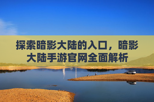 探索暗影大陆的入口，暗影大陆手游官网全面解析