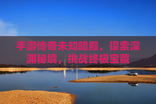 手游传奇未知暗殿，探索深渊秘境，挑战终极宝藏