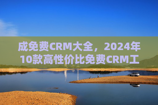 成免费CRM大全，2024年10款高性价比免费CRM工具深度测评与指南