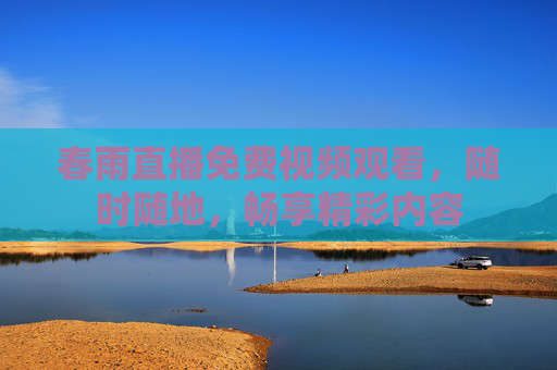 春雨直播免费视频观看,随时随地,畅享精彩内容 春雨直播免费视频观看,随时随地,畅享精彩内容