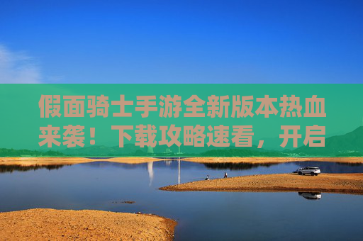 假面骑士手游全新版本热血来袭!下载攻略速看,开启骑士变身新篇章! 假面骑士手游全新版本热血来袭!下载攻略速看,开启骑士变身新篇章!